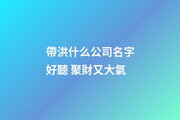 帶洪什么公司名字好聽 聚財又大氣-第1張-公司起名-玄機派
